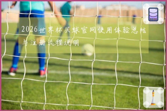 2026世界杯买球官网使用体验总结与注册流程说明