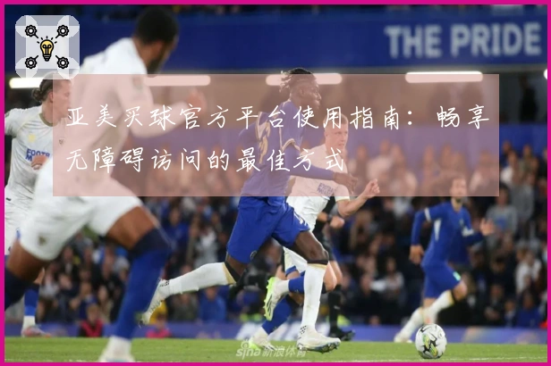 亚美买球官方平台使用指南：畅享无障碍访问的最佳方式