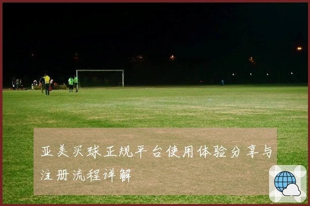 亚美买球正规平台使用体验分享与注册流程详解