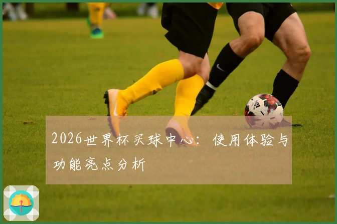 2026世界杯买球中心：使用体验与功能亮点分析
