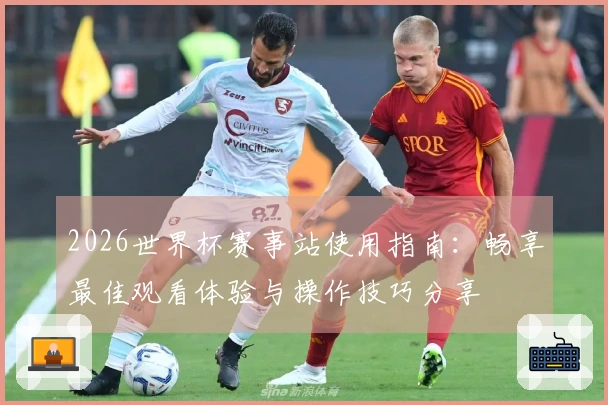 2026世界杯赛事站使用指南：畅享最佳观看体验与操作技巧分享