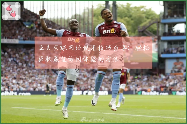 亚美买球网址使用技巧分享：轻松获取最佳访问体验的方法