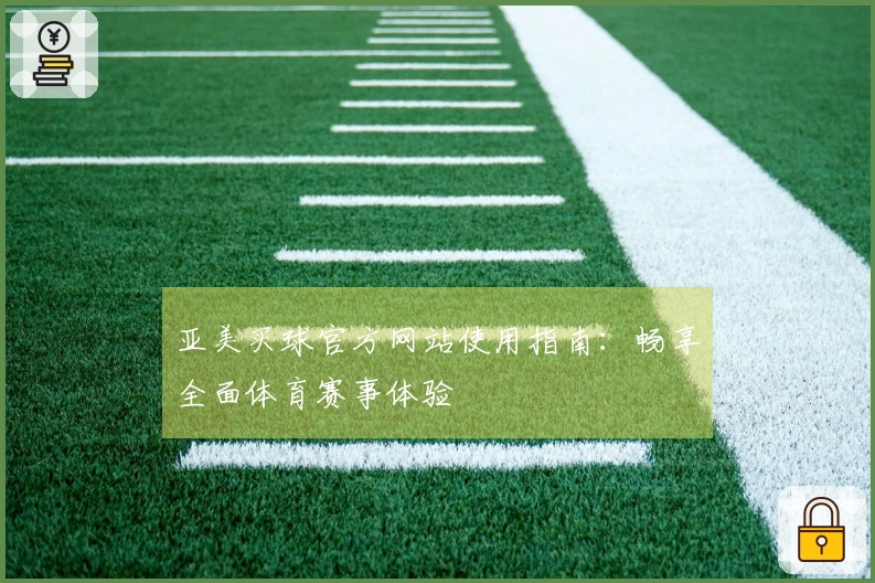 亚美买球官方网站使用指南：畅享全面体育赛事体验