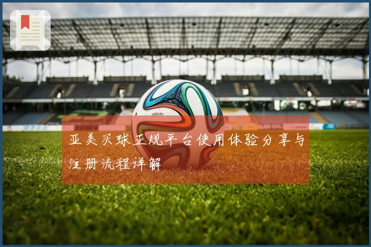 亚美买球正规平台使用体验分享与注册流程详解