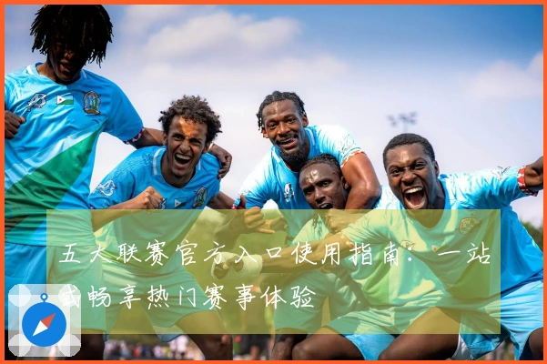 五大联赛官方入口使用指南：一站式畅享热门赛事体验