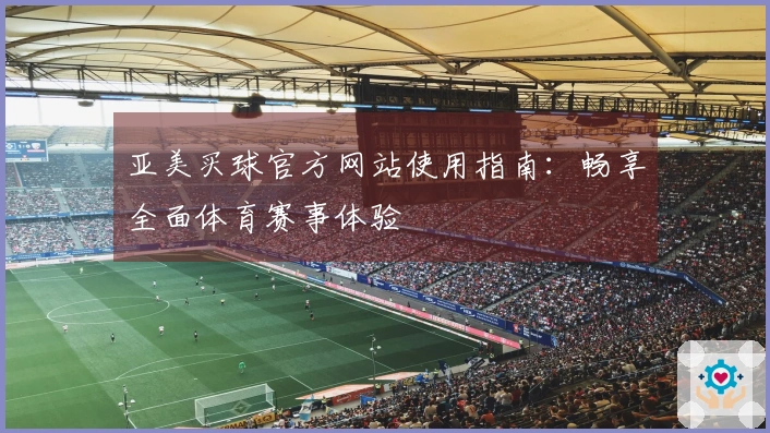 亚美买球官方网站使用指南：畅享全面体育赛事体验