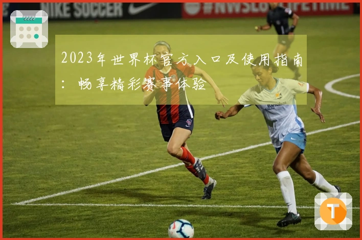 2023年世界杯官方入口及使用指南：畅享精彩赛事体验