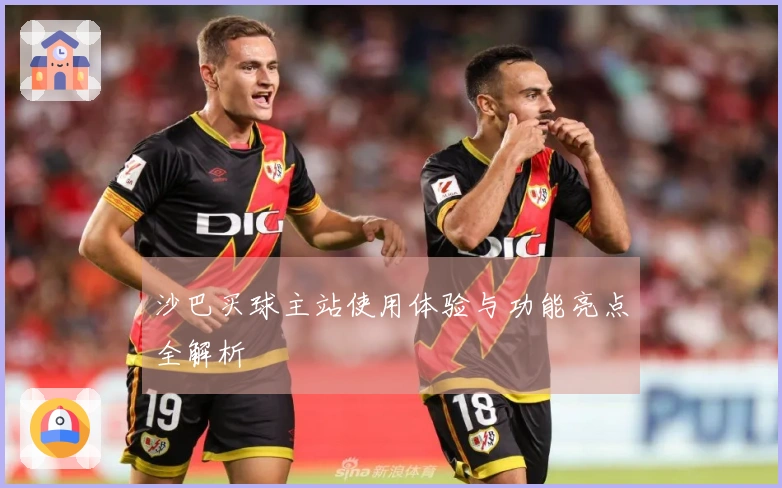 沙巴买球主站使用体验与功能亮点全解析