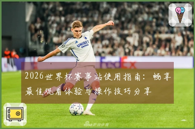 2026世界杯赛事站使用指南：畅享最佳观看体验与操作技巧分享