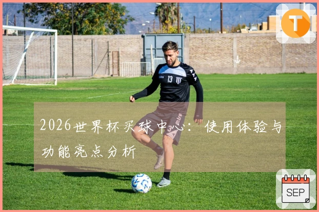 2026世界杯买球中心：使用体验与功能亮点分析